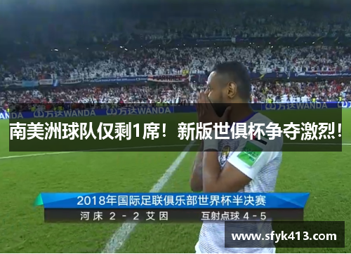 南美洲球队仅剩1席！新版世俱杯争夺激烈！