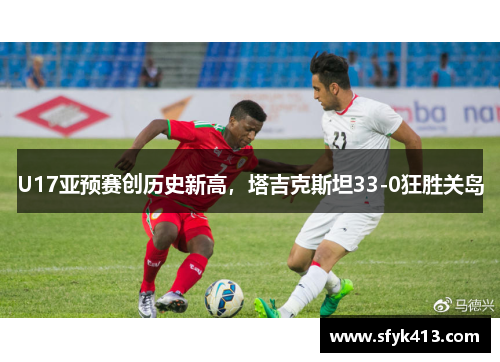U17亚预赛创历史新高，塔吉克斯坦33-0狂胜关岛