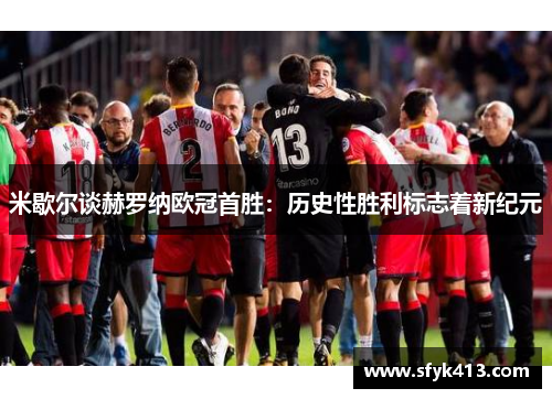 米歇尔谈赫罗纳欧冠首胜：历史性胜利标志着新纪元