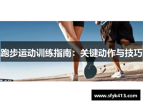 跑步运动训练指南:关键动作与技巧 跑步运动训练指南:关键动作与技巧