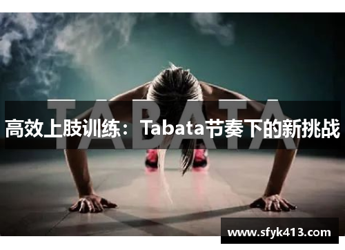 高效上肢训练:Tabata节奏下的新挑战 高效上肢训练:Tabata节奏下的新挑战