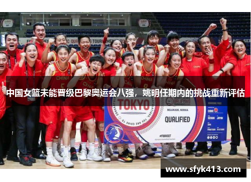 中国女篮未能晋级巴黎奥运会八强，姚明任期内的挑战重新评估