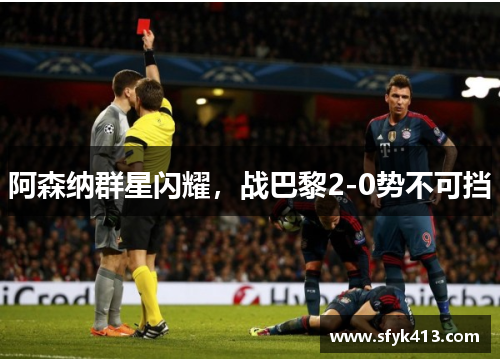 阿森纳群星闪耀，战巴黎2-0势不可挡