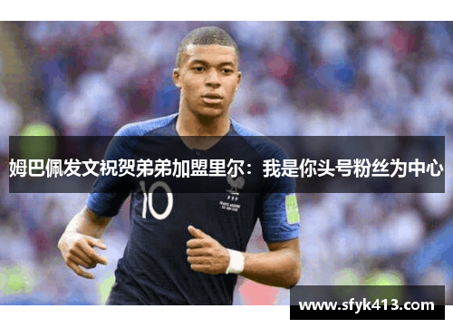 姆巴佩发文祝贺弟弟加盟里尔：我是你头号粉丝为中心