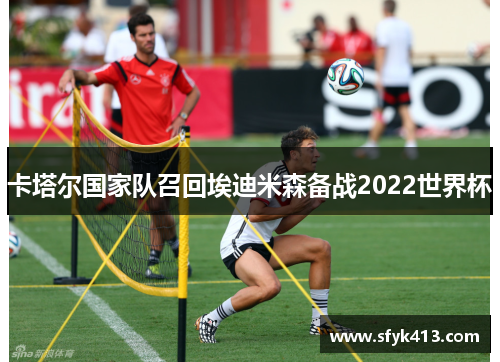 卡塔尔国家队召回埃迪米森备战2022世界杯