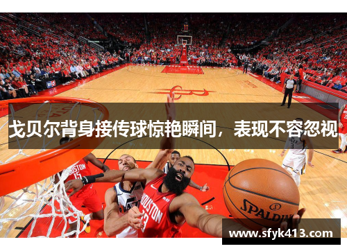 戈贝尔背身接传球惊艳瞬间，表现不容忽视