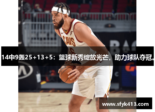 14中9轰25+13+5：篮球新秀绽放光芒，助力球队夺冠。