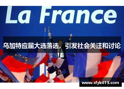乌加特应届大选落选，引发社会关注和讨论